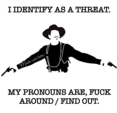 AS А THREAT. MY PRONOUNS ARE, FUCK AROUND FIND OUT.