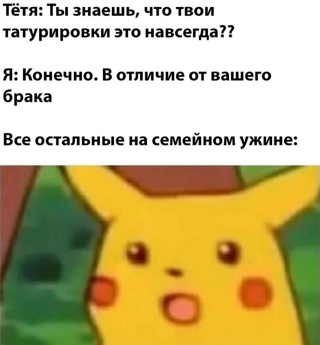 Тётя: Ты знаешь, что твои татурировки это навсегда?? Я: Конечно. В отличие от вашего брака Все остальные на семейном ужине: о