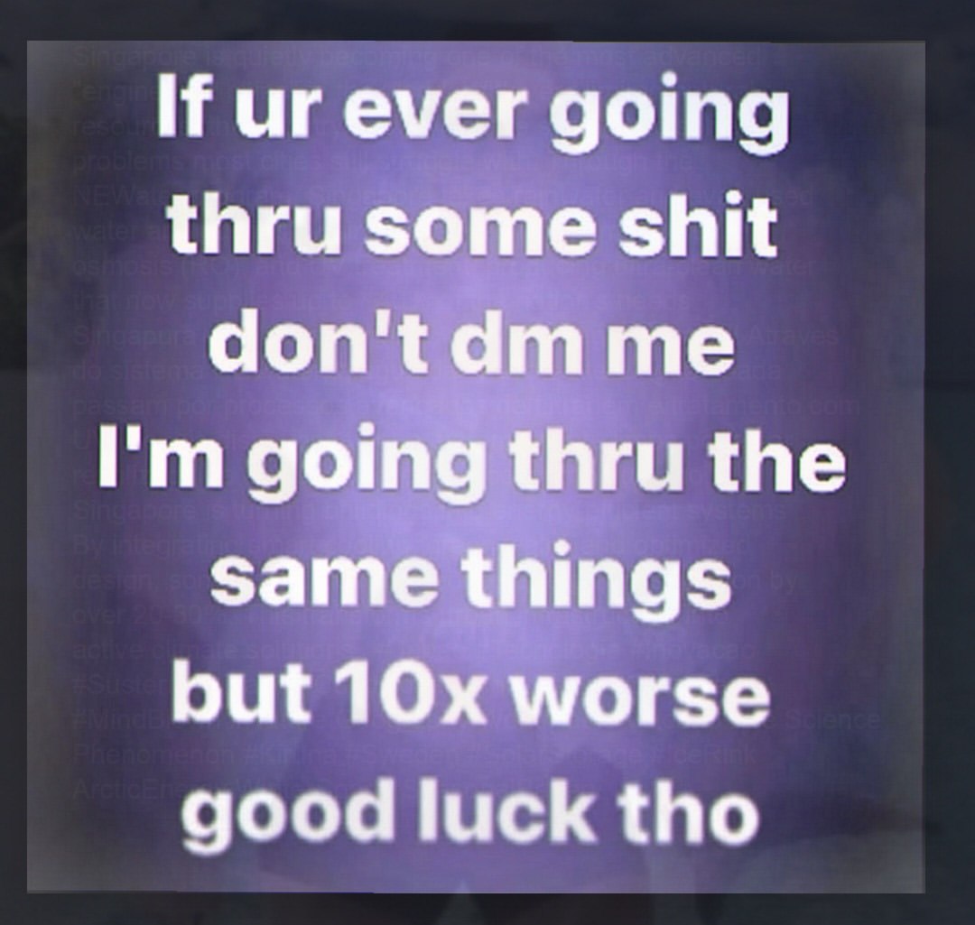 If ever going thru some shit don'tdm me going thru the same things but worse good luck tho