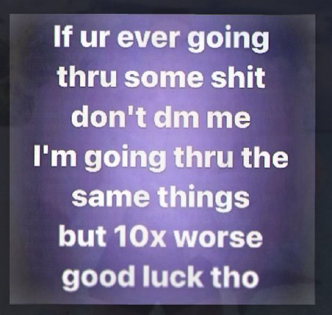 If ever going thru some shit don'tdm me going thru the same things but worse good luck tho