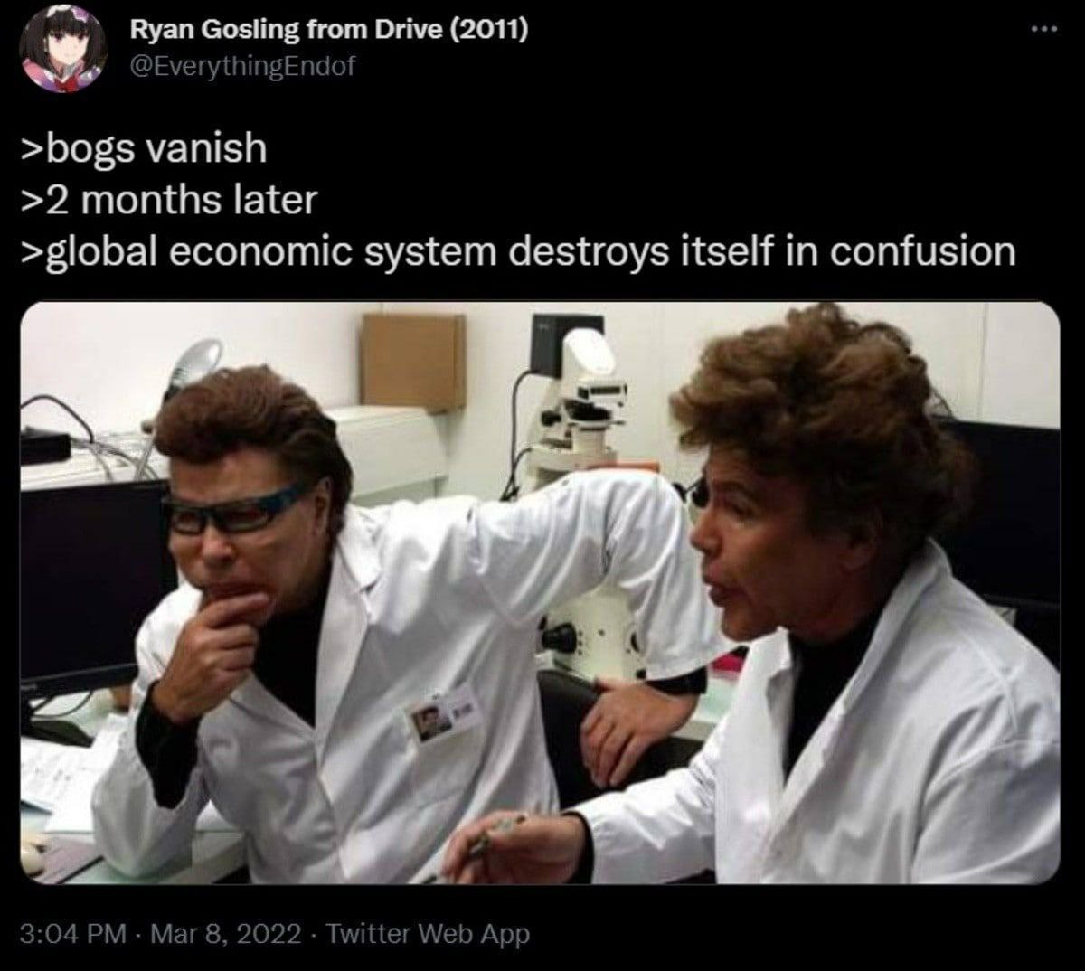 Ryan Gosling from Drive (2011) @EverythingEndof >bogs vanish >2 months later >global economic system destroys itself in confusion 3:04 Mar 8, 2022 Twitter Web App