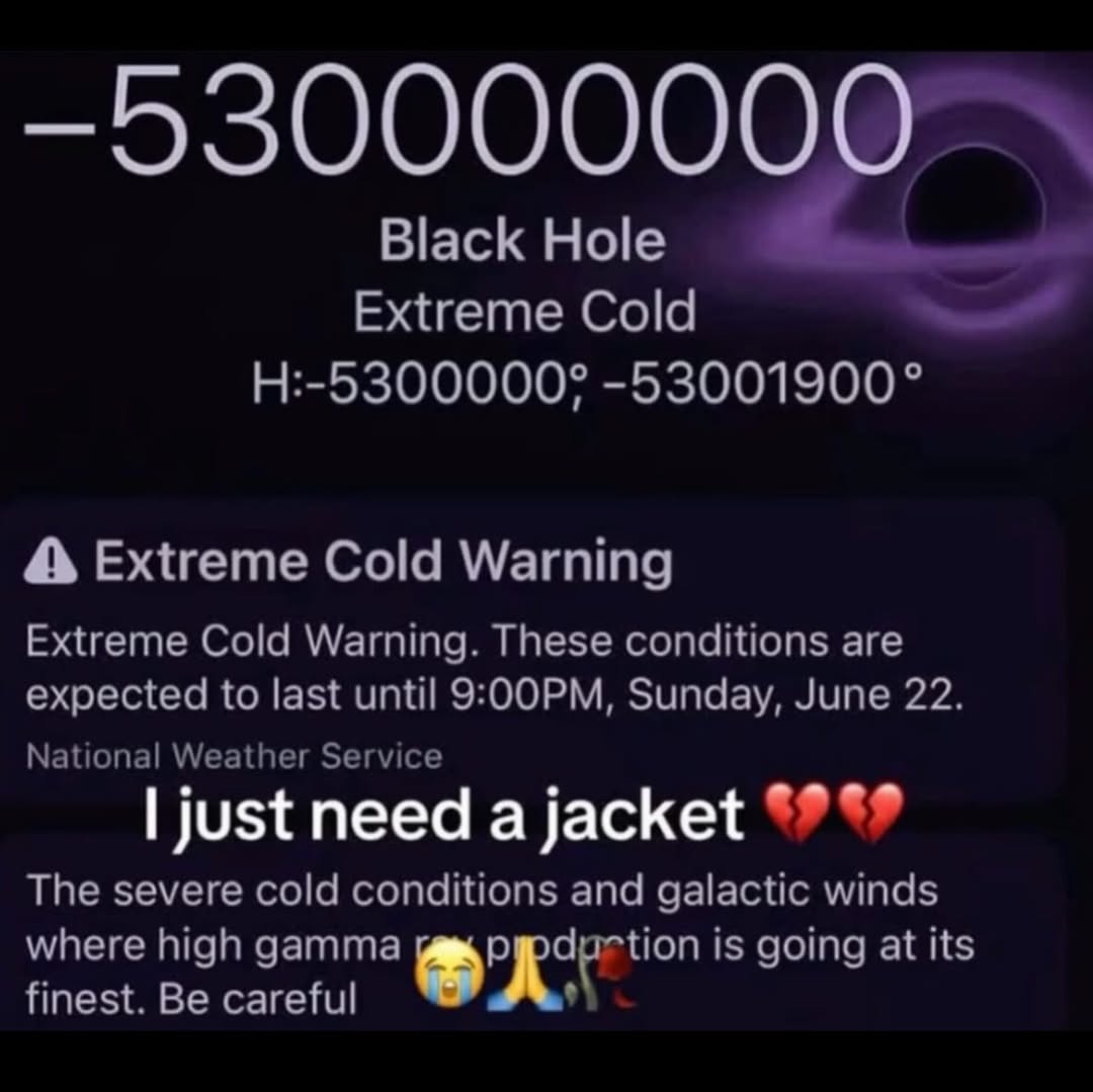 Black Hole Extreme Cold -53001900° Extreme Cold Warning Extreme Cold Warning. These conditions are expected to last until Sunday, June 22. National Weather Service just need a jacket The severe cold c