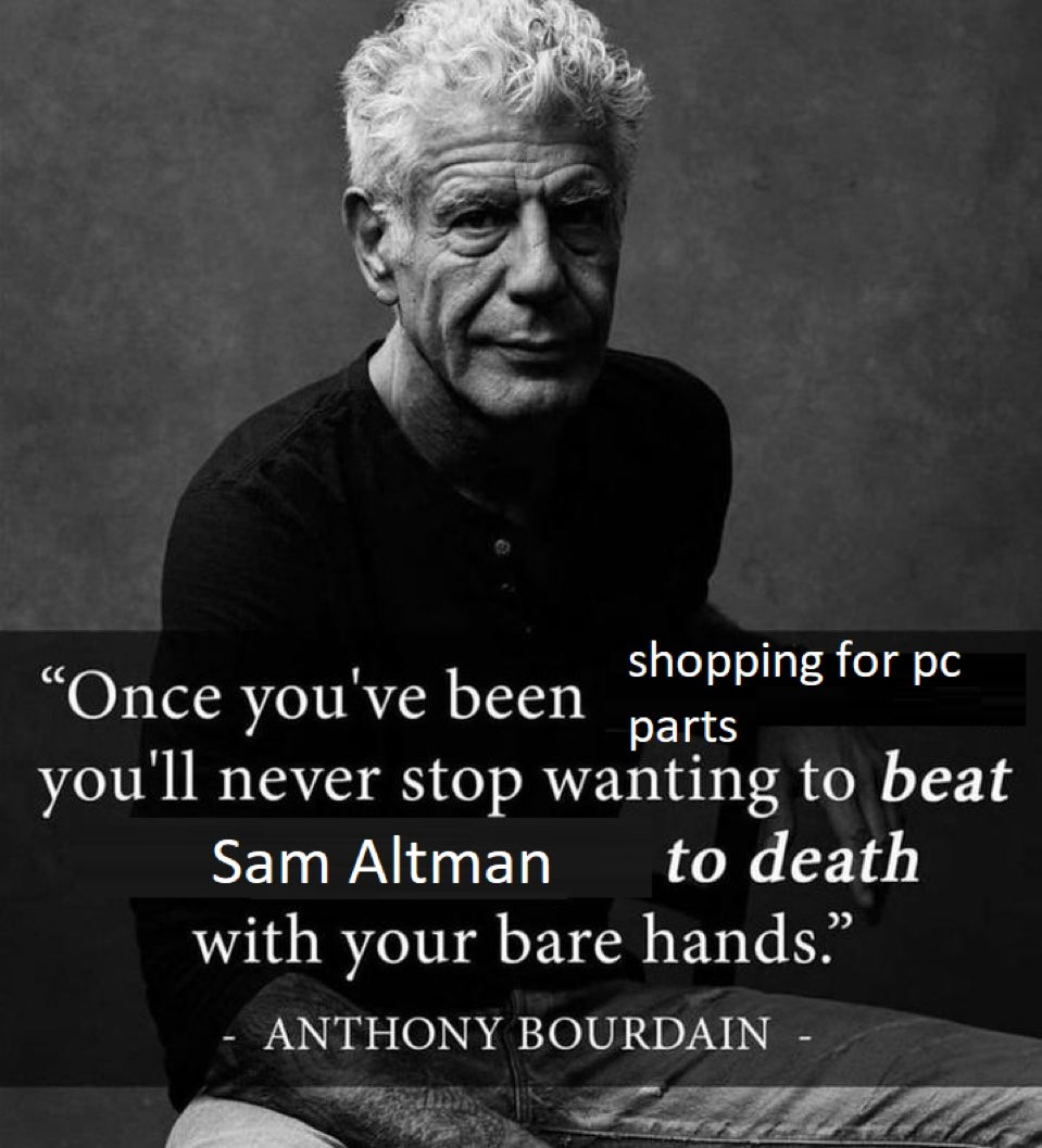 shopping for “Once you've been parts you'll never stop wanting to beat Sam Altman to death with your bare hands.” ANTHONY BOURDAIN