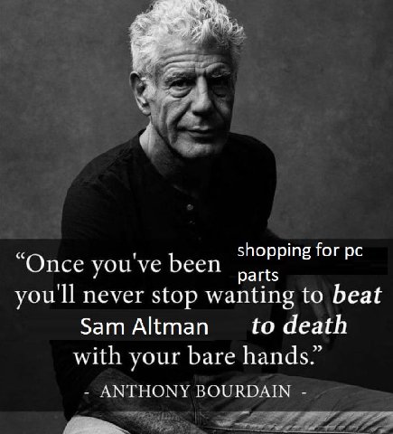 shopping for “Once you've been parts you'll never stop wanting to beat Sam Altman to death with your bare hands.” ANTHONY BOURDAIN