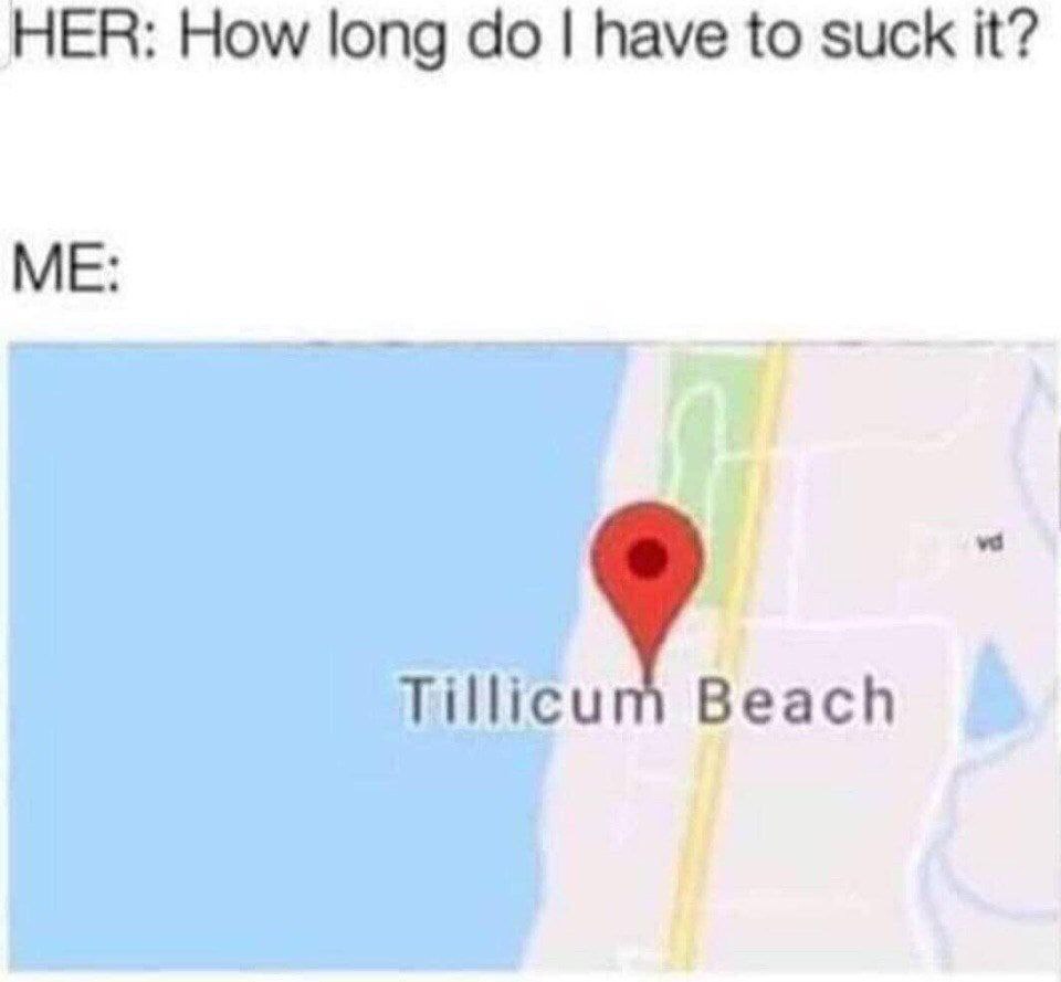 HER: How long have to suck it? ME: if Tillicum Beach
