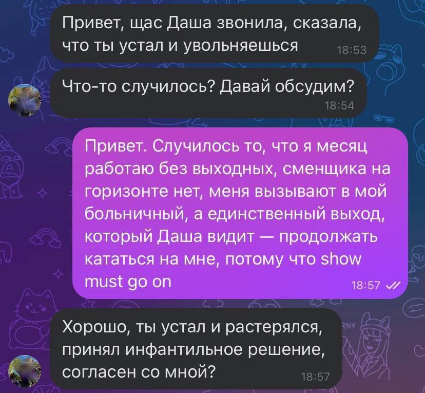 Привет, щас Даша звонила, сказала, что ты устал и увольняешься Что-то случилось? Давай обсудим? Привет. Случилось то, что я месяц работаю без выходных, сменщика на горизонте нет, меня вызывают в мой б