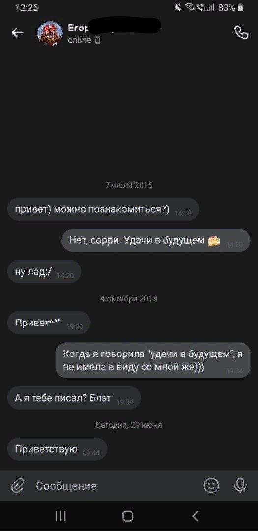 12:25 83% Егор online 0 7 июля 2015 привет) можно познакомиться?) Нет, сорри. Удачи в будущем ну лад:/ 4 октября 2918 Привет^^" Когда я говорила "удачи в будущем", я не имела в виду мной же))) тебе пи