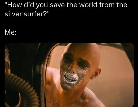 "How did you save the world from the silver surfer?" Me: