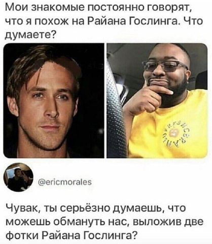 Мои знакомые постоянно говорят, что я похож на Райана Гослинга. Что думаете? Чувак, ты серьёзно думаешь, что можешь обмануть нас, выложив две фотки Райана Гослинга?