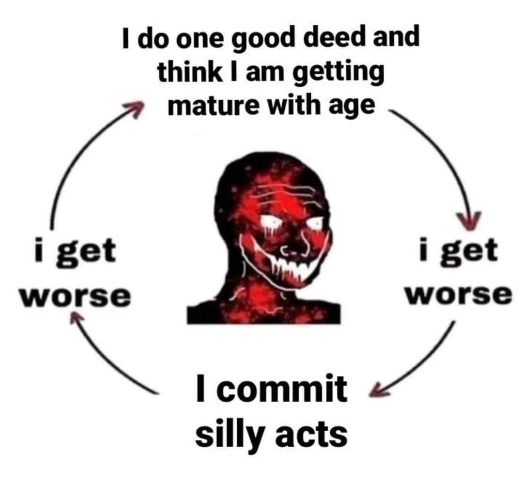 one good deed and think getting mature with age i get i get worse worse commit silly acts