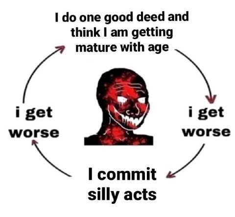 one good deed and think getting mature with age i get i get worse worse commit silly acts