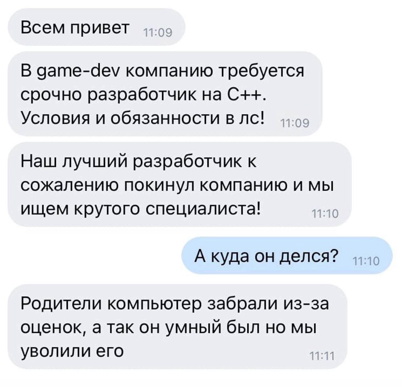 Всем привет В game-dev компанию требуется срочно разработчик на С++. Условия и обязанности в Наш лучший разработчик к сожалению покинул компанию и мы ищем крутого специалиста! 11:10 А куда он делся? Р