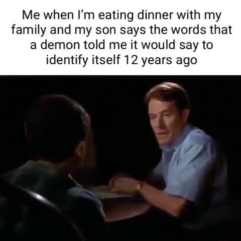 Me when [т eating dinner with my family and my son says the words that a demon told me it would say to identify itself 12 years ago
