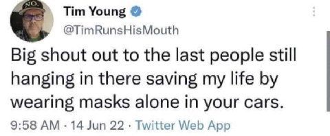 Tim Young @TimRunsHisMouth Big shout out to the last people still hanging in there saving my life wearing masks alone in your cars. 9:58 14 Jun 22 Twitter Web App