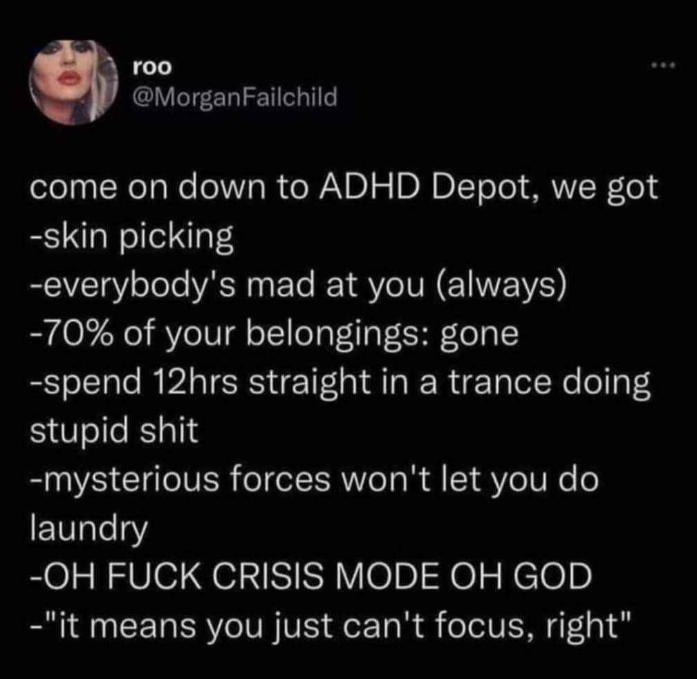 roo @MorganFailchild come on down to ADHD Depot, we got -skin picking -everybody's mad at you (always) -70% of your belongings: gone -spend 12hrs straight in a trance doing stupid shit -mysterious for