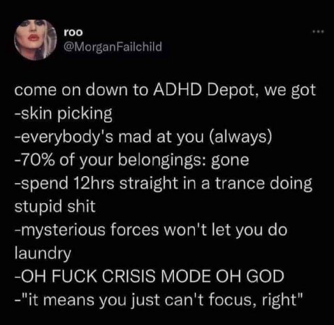 roo @MorganFailchild come on down to ADHD Depot, we got -skin picking -everybody's mad at you (always) -70% of your belongings: gone -spend 12hrs straight in a trance doing stupid shit -mysterious for