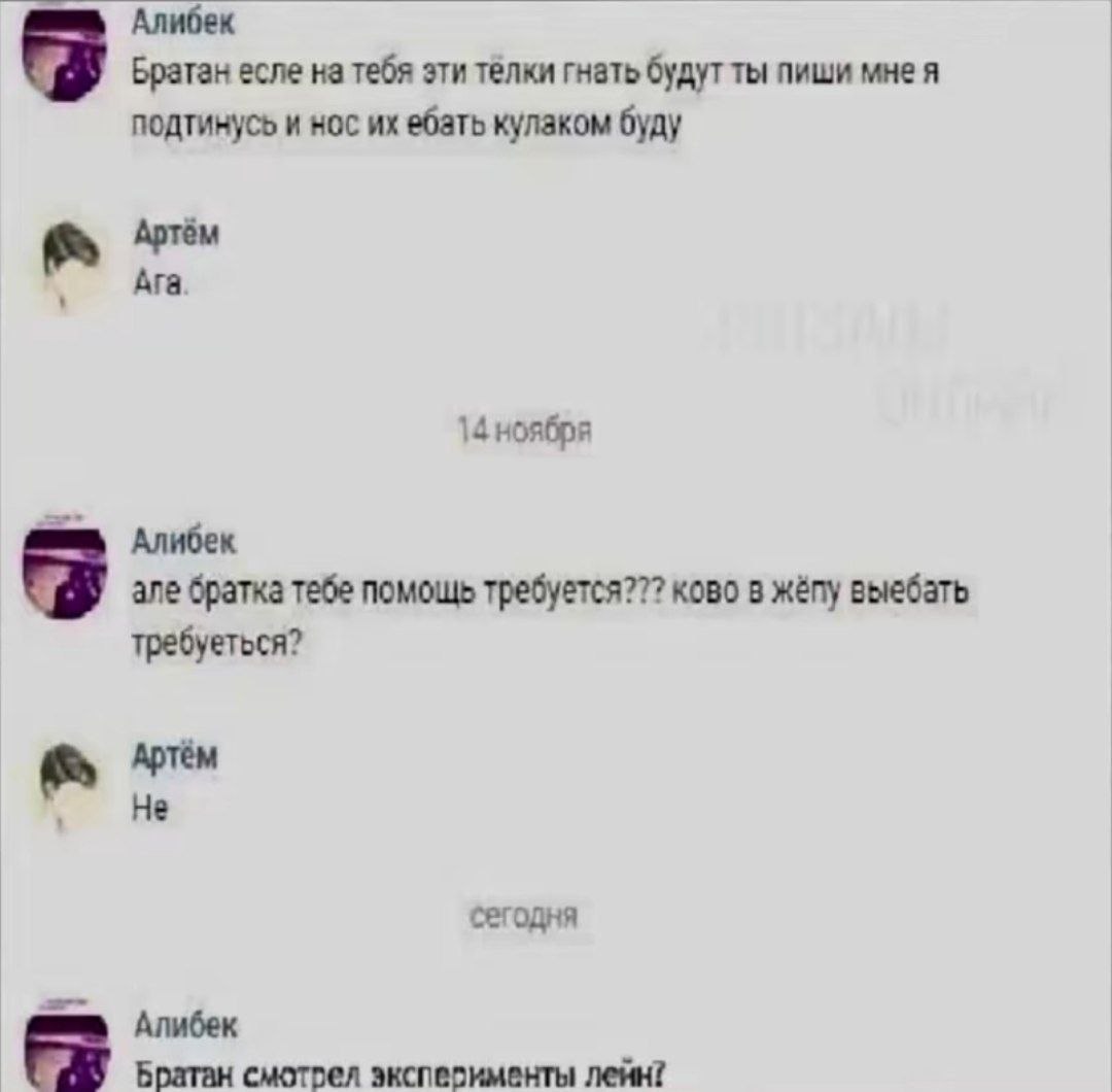 Алибек Братан есле на тебя эти телки гнать будут ты пиши мнея подтинусь и нос ебать кулаком буду Артём Ага 14 ноября Алибек але братка тебе помощь требуется??? ково в жёпу выебать требуеться? Артём Не