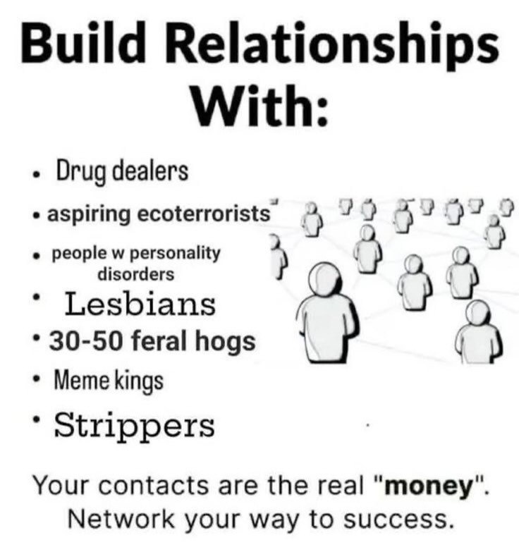 Build Relationships With: Drug dealers ecoterrorists 2 70 people personality 4 С У disorders Lesbians 30-50 feral hogs С Meme kings Strippers Your contacts are the real "топеу". Network your way to su
