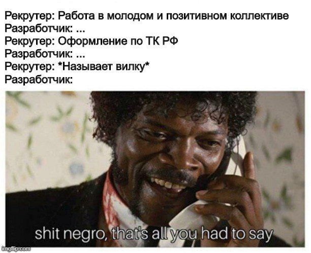 Рекрутер: Работа в молодом и позитивном коллективе Разработчик: Рекрутер: Оформление по ТКРФ Разработчик: Рекрутер: *Называет вилку* Разработчик: К shit negro, had to say’