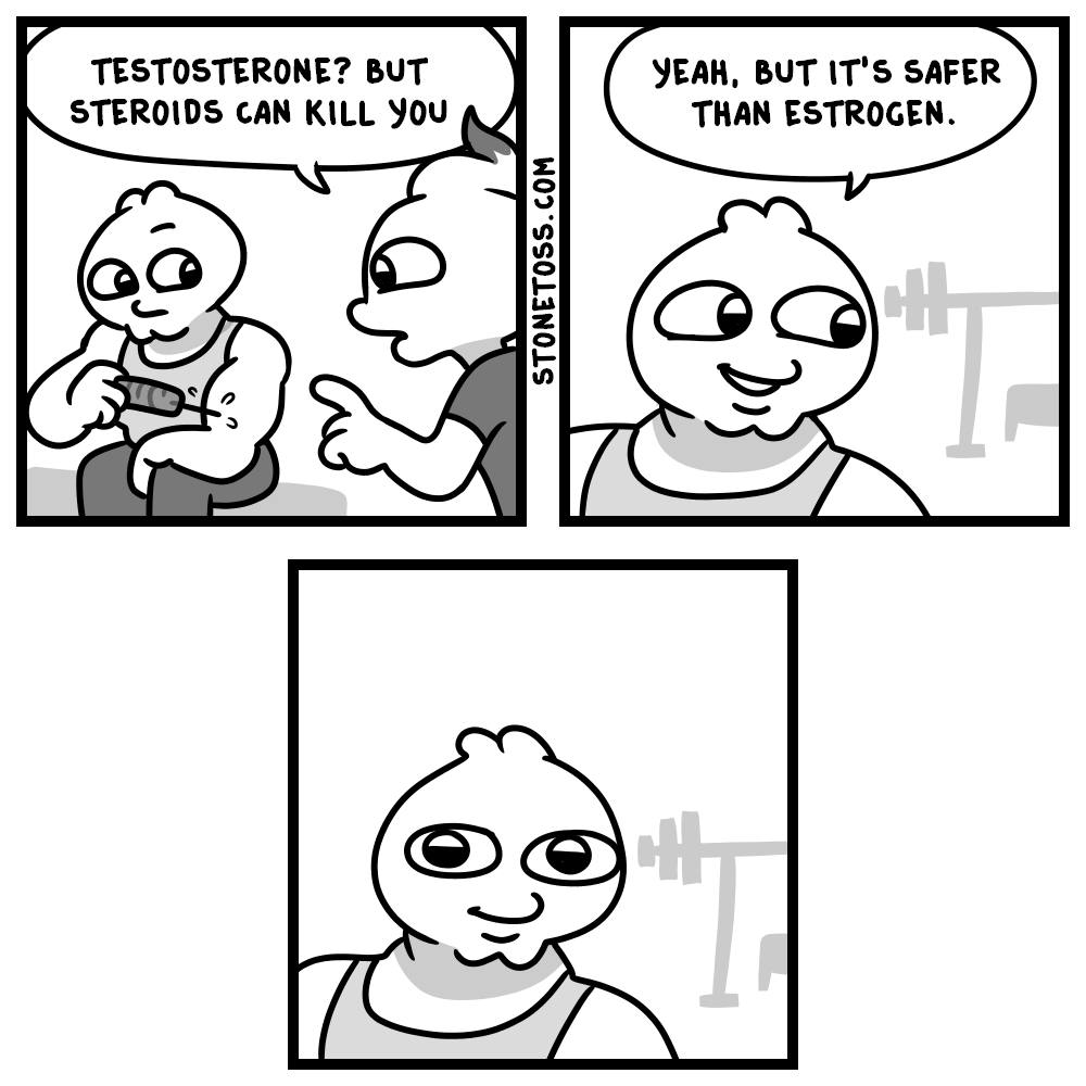 TESTOSTERONE? BUT YEAH, BUT IT'S SAFER STEROIDS CAN KILL YOU THAN ESTROGEN
