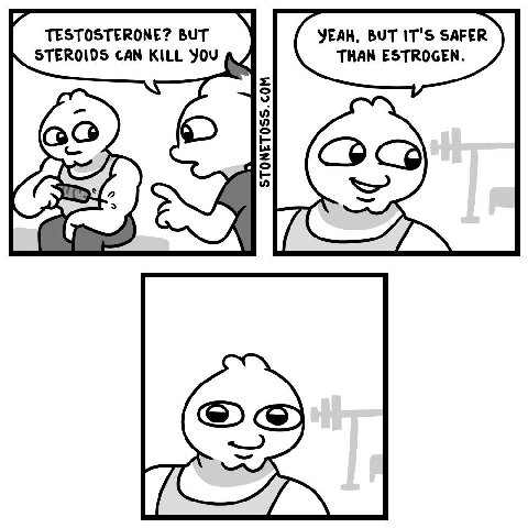 TESTOSTERONE? BUT YEAH, BUT IT'S SAFER STEROIDS CAN KILL YOU THAN ESTROGEN