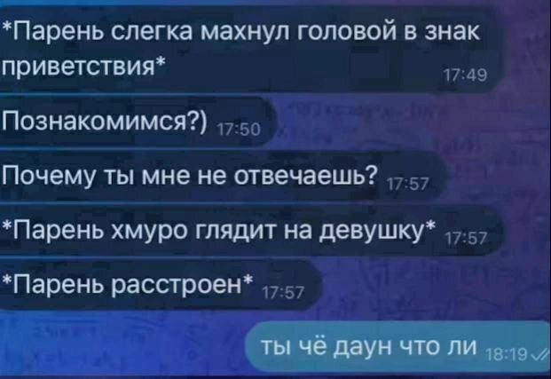 *Парень слегка махнул головой в знак приветствия* Познакомимся?) Почему ты мне не отвечаешь? *Парень хмуро глядит на девушку* *Парень расстроен* ты чё даун что ли