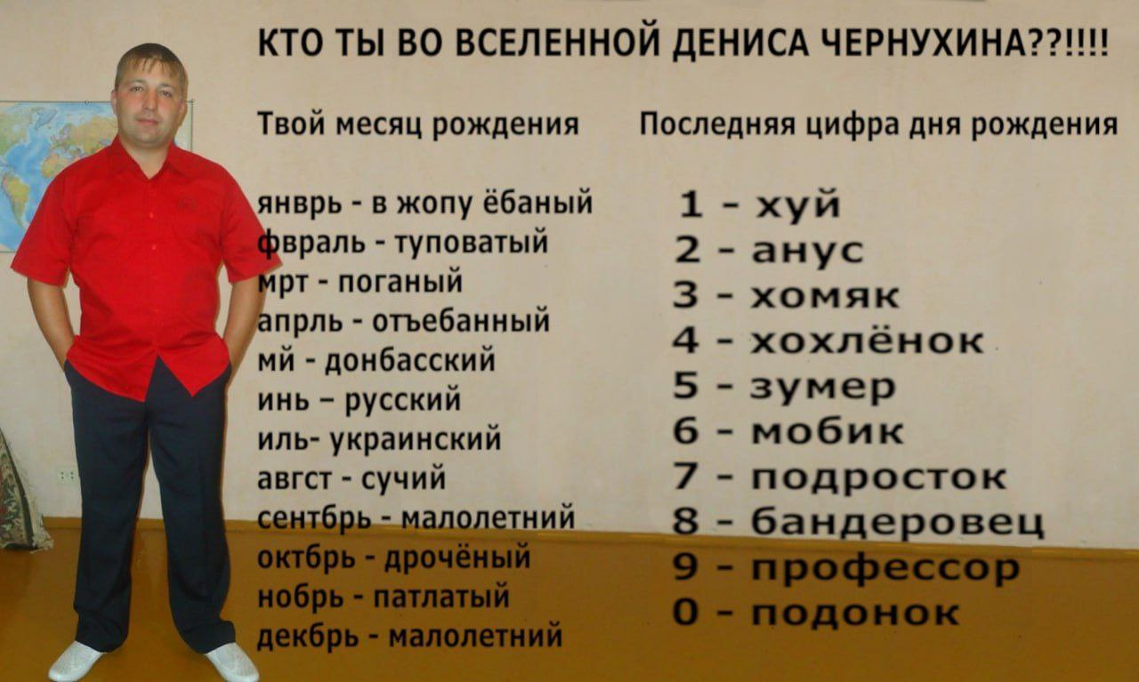 КТО ТЫ ВО ДЕНИСА ЧЕРНУХИНА?? Твой месяц рождения Последняя цифра дня рождения янврь в жопу ёбаный 1 хуй туповатый 2 анус 4 поганый 3 хомяк отъебанный -хохланок донбасский инь русский 5 зумер иль- укра