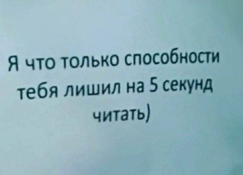 Я что только способности тебя лишил на 5 секунд читать)