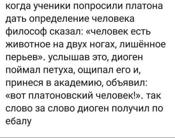 когда ученики попросили платона дать определение человека философ сказал: «человек есть животное на двух ногах, лишённое перьев». услышав это, диоген поймал петуха, ощипал его и, принеся в академию, о