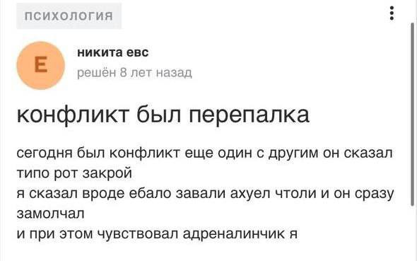 ПСИХОЛОГИЯ никита евс решен 8 лет назад конфликт был перепалка сегодня был конфликт еще один с другим он сказал типо рот закрой я сказал вроде ебало завали ахуел чтоли и он сразу замолчал и при этом ч