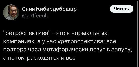 Саня Кибердебошир "ретроспектива" это в нормальных компаниях, нас уретроспектива: все полтора часа метафорически лезут в залупу, а потом расходятся и все