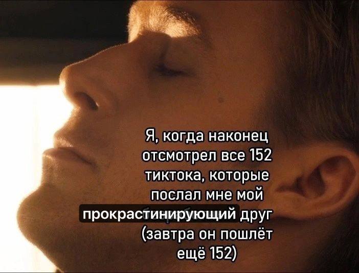 Я, когда наконец отсмотрел все 152 тиктока, которые послал мне мой прокрастинирующий друг (завтра он пошлёт ещё 152)