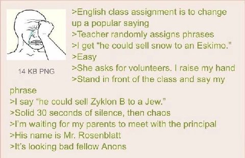 >English class assignment is to change up a popular saying >Teacher randomly assigns phrases get “he could sell snow to an Eskimo.” >Easy 14 PNG >She asks for volunteers. raise my hand >Stand in front
