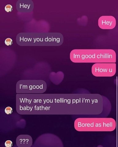 Неу Неу How you doing good chillin How и good Why are you telling ppl baby father Bored as hell 22?