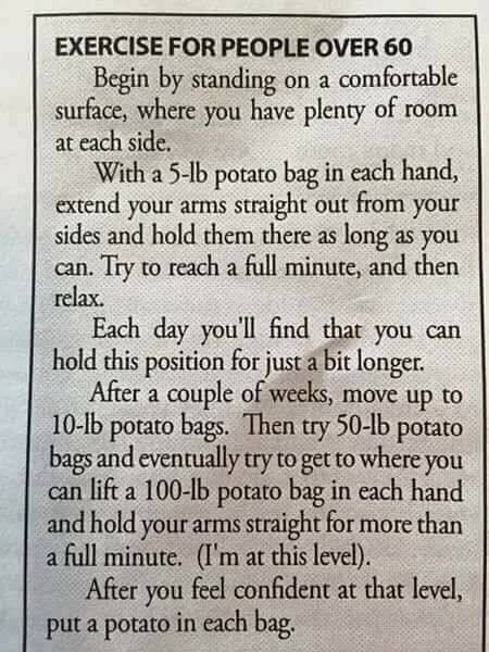 EXERCISE FOR PEOPLE OVER 60 Begin standing on a comfortable surface, where you have plenty of room at each side. With a potato bag in each hand, extend your arms straight out from your sides and hold 