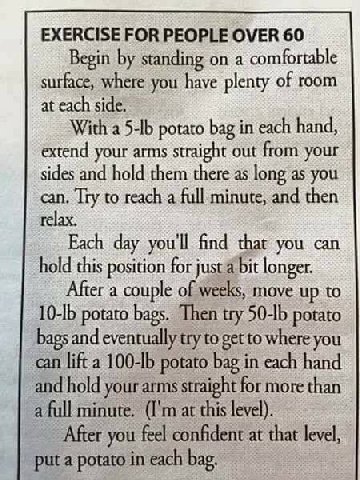 EXERCISE FOR PEOPLE OVER 60 Begin standing on a comfortable surface, where you have plenty of room at each side. With a potato bag in each hand, extend your arms straight out from your sides and hold 