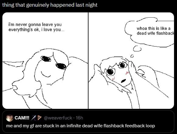 thing that genuinely happened last night iim never gonna leave you everything's i love whoa this is like a dead wife flashbac me and my are stuck an infinite dead wife flashback feedback loop