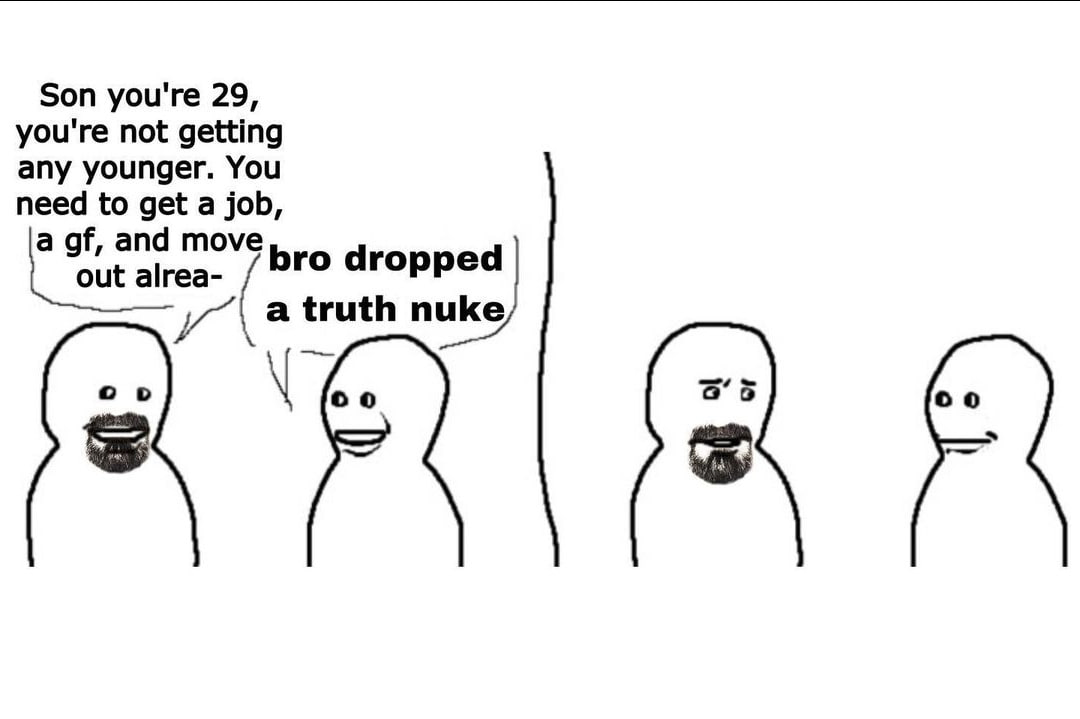 Son you're 29, you're not getting any younger. You need to get a job, a and move bro dropped “a a truth nuke о о 5 я