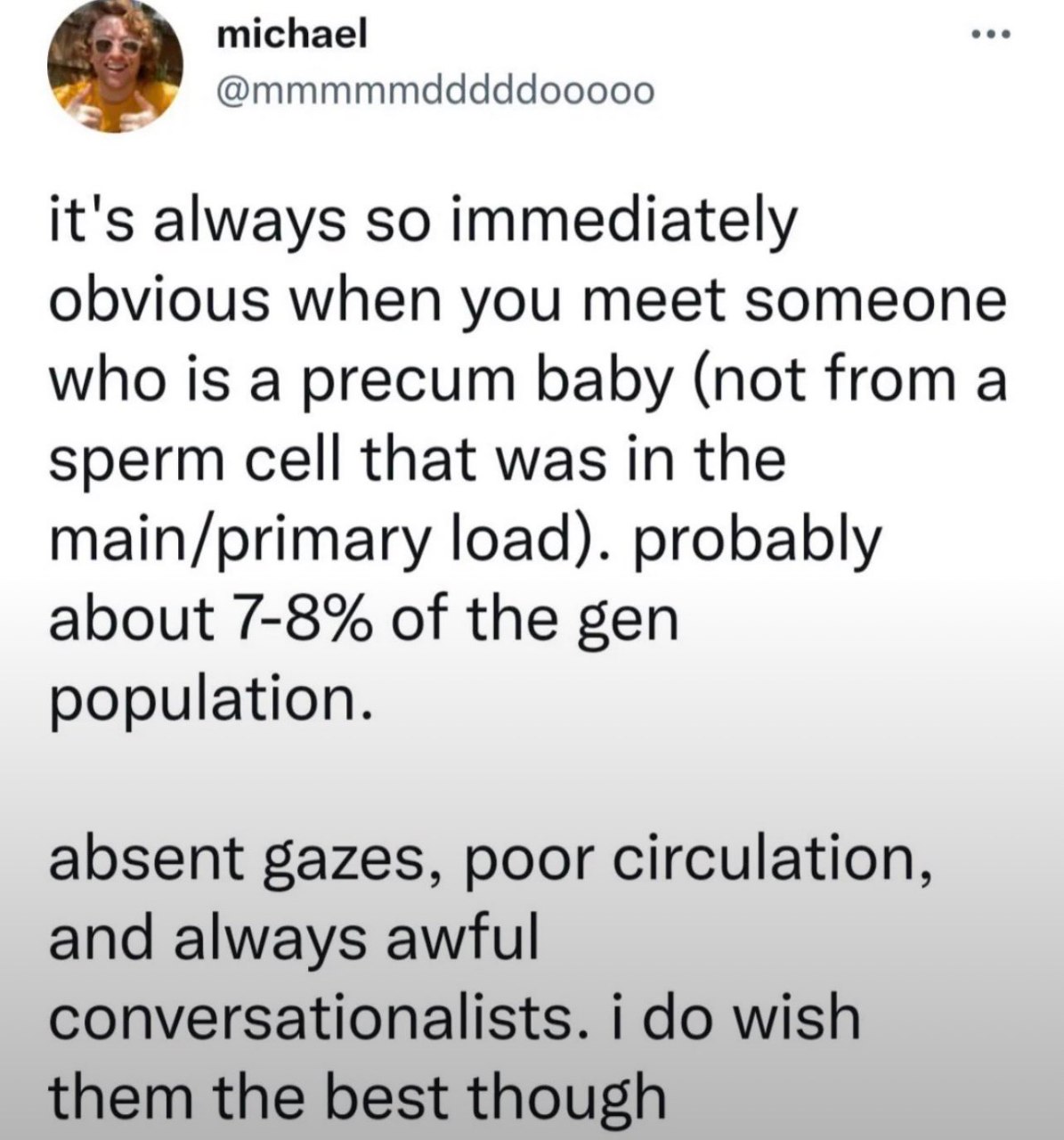 ЗА michael @mmmmmdddddooooo it's always so immediately obvious when you meet someone who is а precum baby (not from a sperm cell that was in the main/primary load). probably about 7-8% of the gen popu
