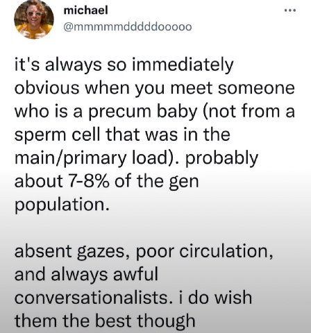ЗА michael @mmmmmdddddooooo it's always so immediately obvious when you meet someone who is а precum baby (not from a sperm cell that was in the main/primary load). probably about 7-8% of the gen popu