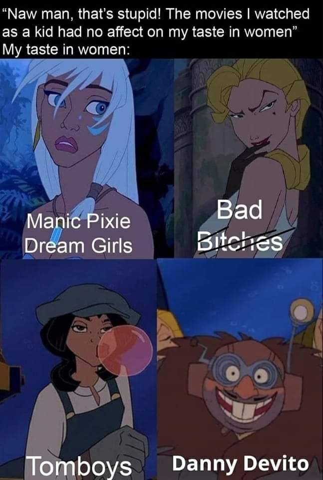 “Naw man, that’s stupid! The movies watched as a kid had no affect on my taste in women” My taste in women: Bad Manic Pixie Dream Girls Tomboys Danny Devito