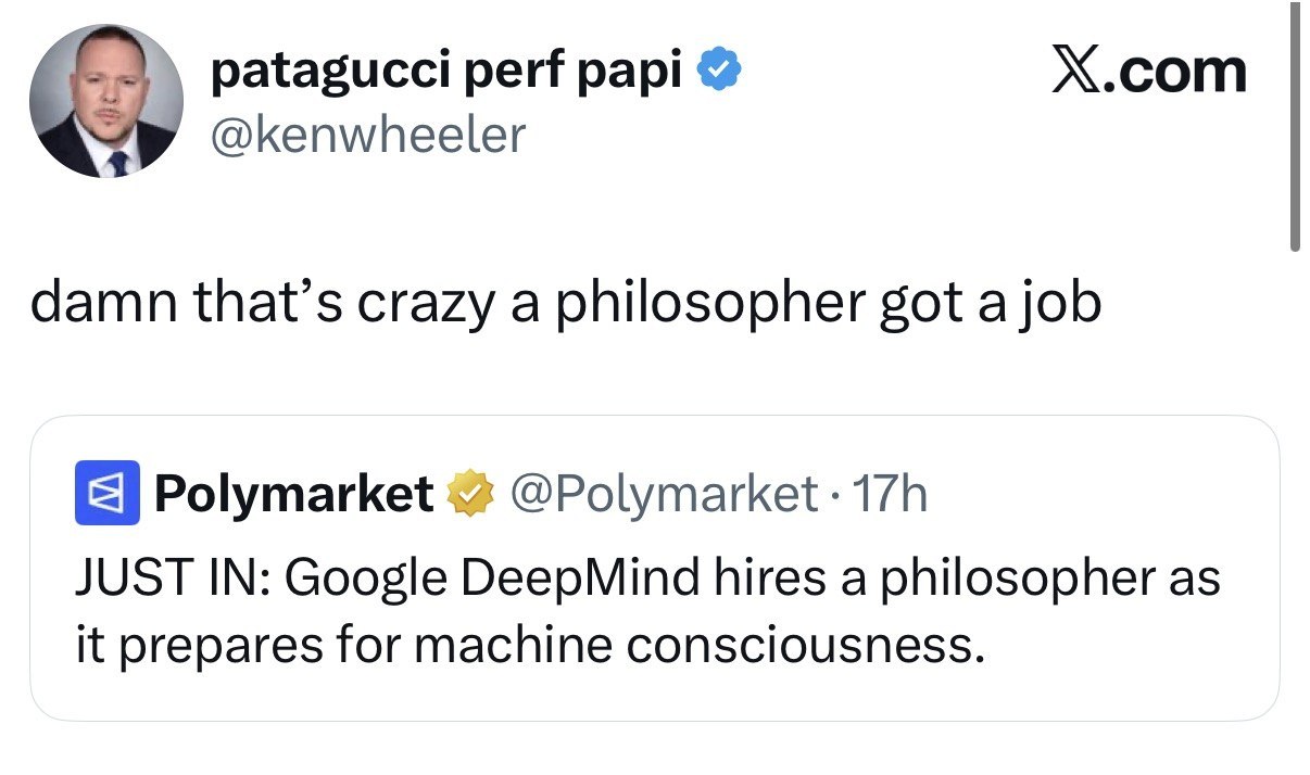 patagucci perf papi Х.сот @kenwheeler damn that’s crazy a philosopher got a job Polymarket @Polymarket JUST IN: Google DeepMind hires a philosopher as it prepares for machine consciousness.