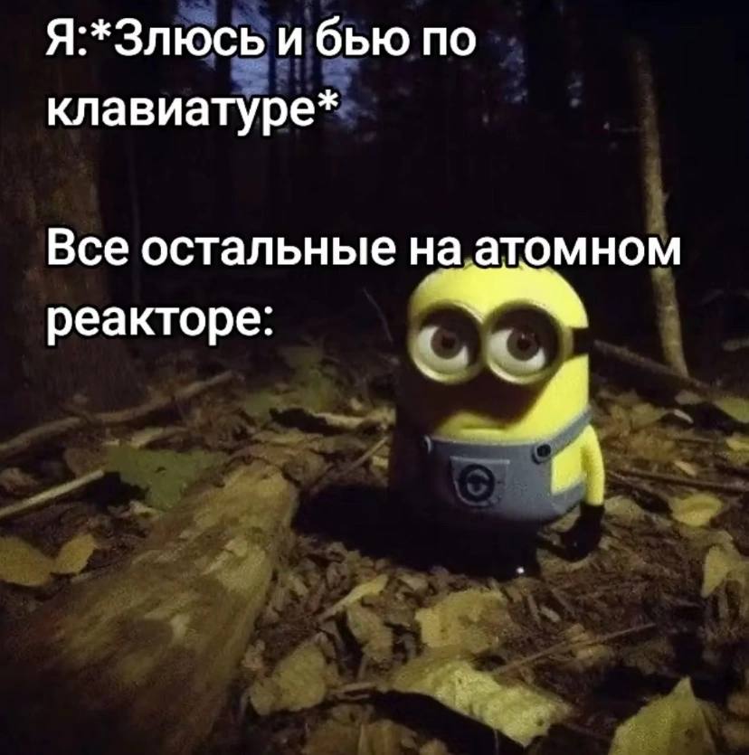 Я:*Злюсь и бью по клавиатуре* Все остальные на атомном реакторе: