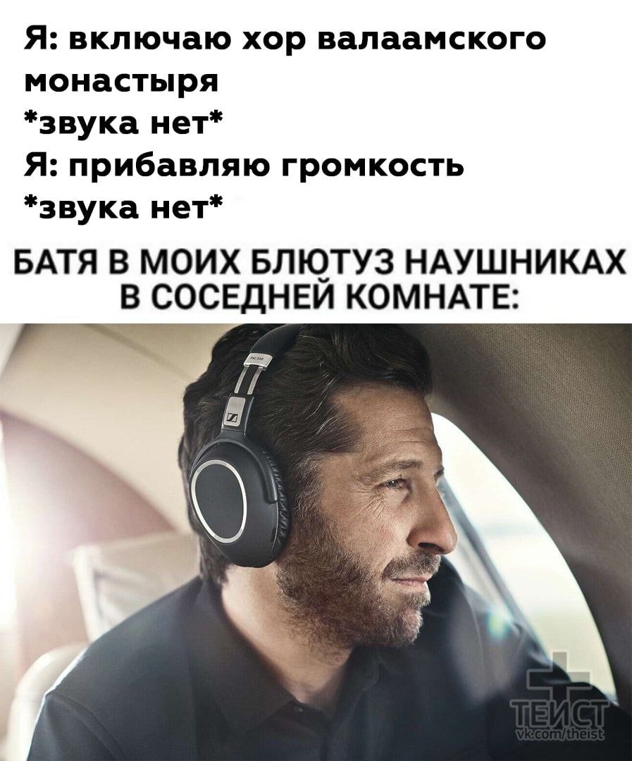 Я: включаю хор валаамского монастыря *звука нет* Я: прибавляю громкость *звука нет* БАТЯ В МОИХ БЛЮТУЗ НАУШНИКАХ В СОСЕДНЕИ КОМНАТЕ: