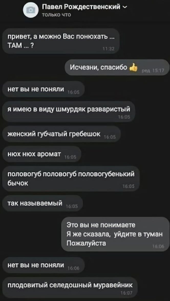 Павел Рождественский привет, а можно Вас понюхать ТАМ Исчезни, спасибо нет вы не поняли я имею в виду шмурдяк разваристый женский губчатый гребешок нюх нюх аромат половогуб половогуб половогубенький б