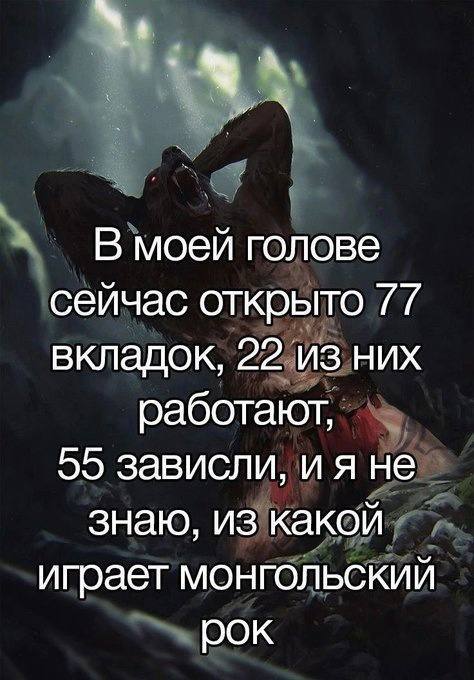В моей голове сейчас открыто 77 вкладок, 22 из них работают, 55 зависли, не знаю, из какой играет монгольский рок