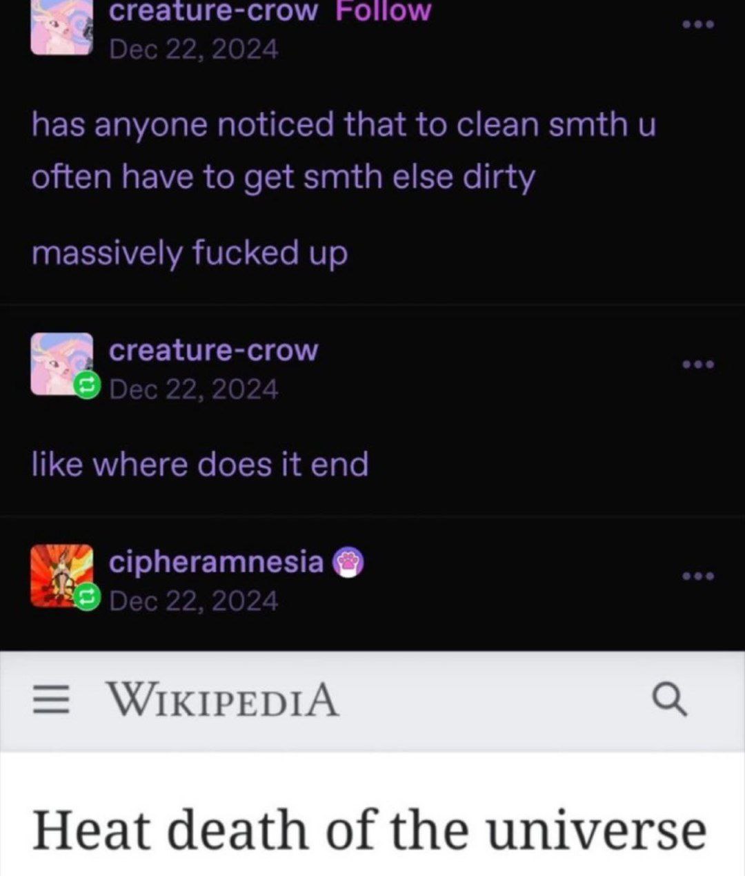 a creature-crow has anyone noticed that to clean smth often have to get smth else dirty massively fucked up creature-crow like where does it end cipheramnesia WIKIPEDIA Heat death of the universe