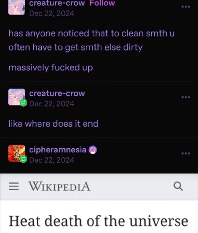 a creature-crow has anyone noticed that to clean smth often have to get smth else dirty massively fucked up creature-crow like where does it end cipheramnesia WIKIPEDIA Heat death of the universe