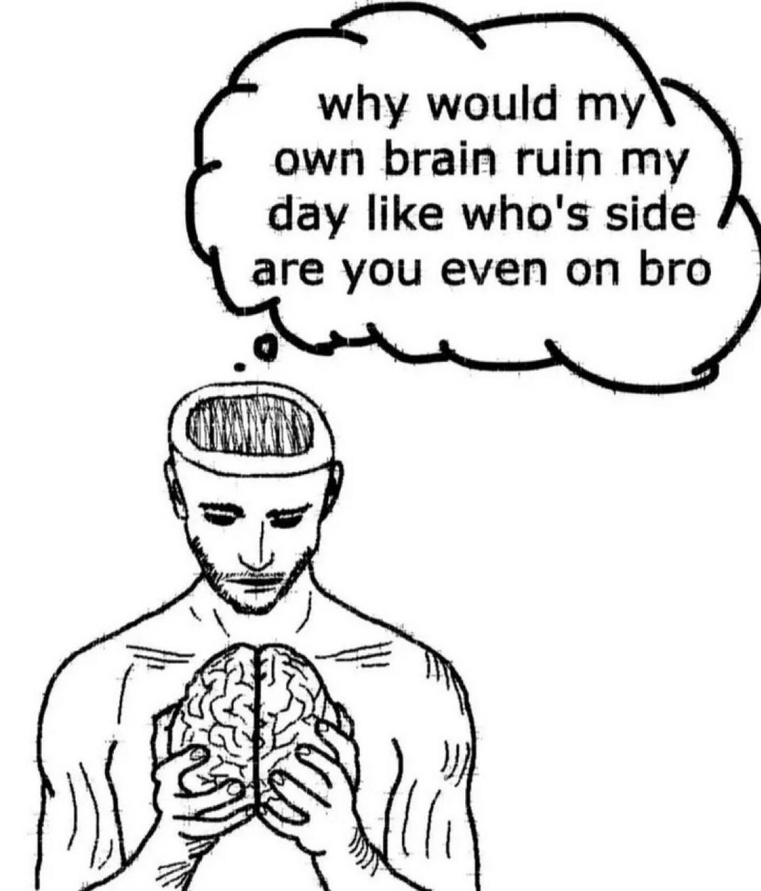 why would own brain ruin my day like who's side are you even on bro