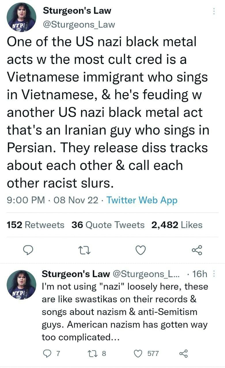 Sturgeon's Law @Sturgeons_Law One of the nazi black metal acts the most cult cred is a Vietnamese immigrant who sings in Vietnamese, he's feuding another nazi black metal act that's an Iranian guy who